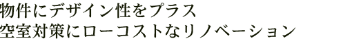 物件にデザイン性をプラス 空室対策にローコストなリノベーション