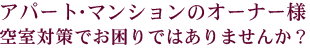 アパート・マンションのオーナー様空室対策でお困りではありませんか？